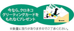 今なら、クロネコグリーティングカードをもれなくプレゼント ※数量に限りがありますのでご了承ください。