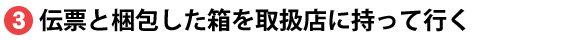 伝票と梱包した箱を取扱店に持って行く